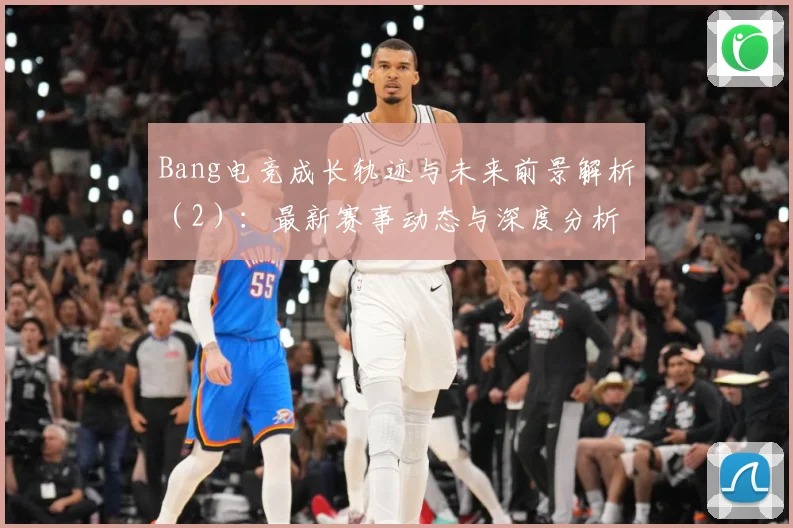 Bang电竞成长轨迹与未来前景解析（2）：最新赛事动态与深度分析