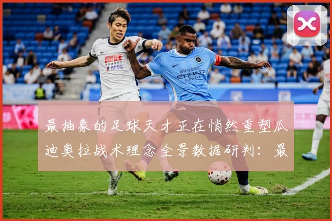 最抽象的足球天才正在悄然重塑瓜迪奥拉战术理念全景数据研判：最新赛事动态与深度分析