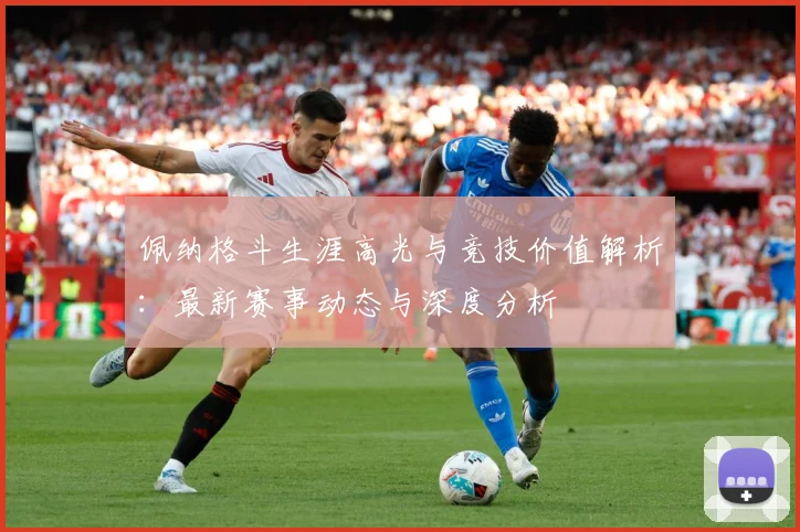 佩纳格斗生涯高光与竞技价值解析：最新赛事动态与深度分析