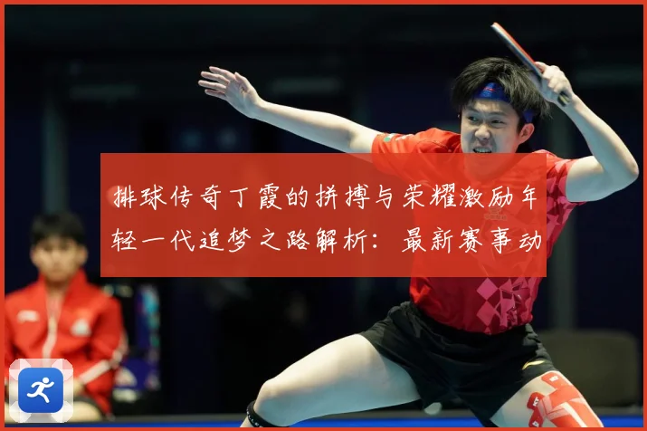 排球传奇丁霞的拼搏与荣耀激励年轻一代追梦之路解析：最新赛事动态与深度分析