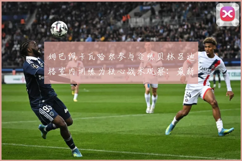 姆巴佩卡瓦哈尔参与合练贝林吕迪格室内训练为核心战术观察：最新赛事动态与深度分析