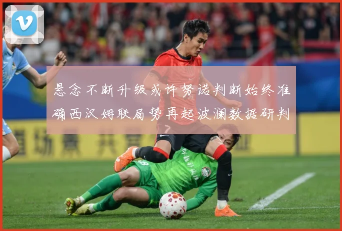 悬念不断升级或许努诺判断始终准确西汉姆联局势再起波澜数据研判：最新赛事动态与深度分析