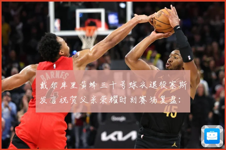 戴尔库里黄蜂三十号球衣退役塞斯发言祝贺父亲荣耀时刻赛场复盘：最新赛事动态与深度分析