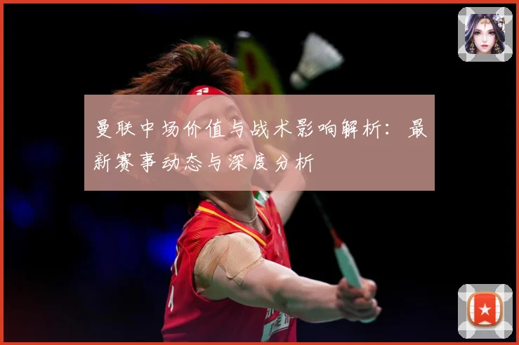 曼联中场价值与战术影响解析：最新赛事动态与深度分析