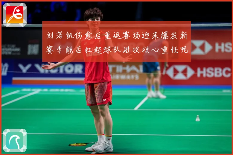 刘若钒伤愈后重返赛场迎来爆发新赛季能否扛起球队进攻核心重任呢成长观察：最新赛事动态与深度分析