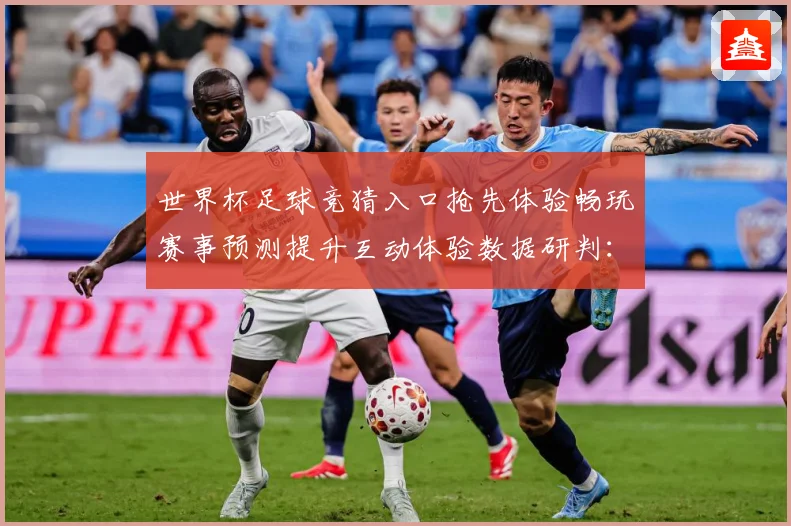 世界杯足球竞猜入口抢先体验畅玩赛事预测提升互动体验数据研判：最新赛事动态与深度分析