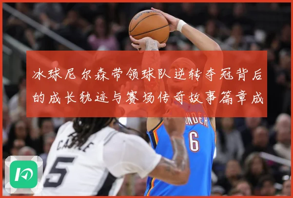 冰球尼尔森带领球队逆转夺冠背后的成长轨迹与赛场传奇故事篇章成长观察：最新赛事动态与深度分析