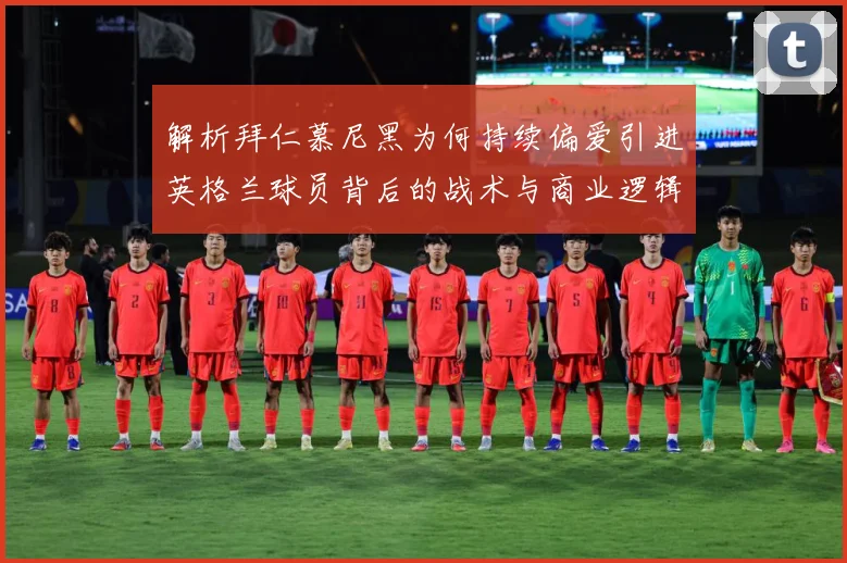 解析拜仁慕尼黑为何持续偏爱引进英格兰球员背后的战术与商业逻辑战术观察：最新赛事动态与深度分析