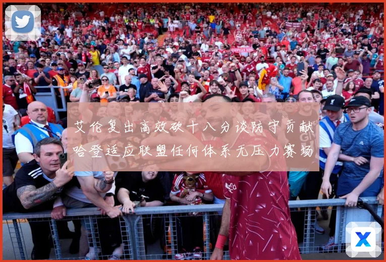 艾伦复出高效砍十八分谈防守贡献哈登适应联盟任何体系无压力赛场复盘：最新赛事动态与深度分析