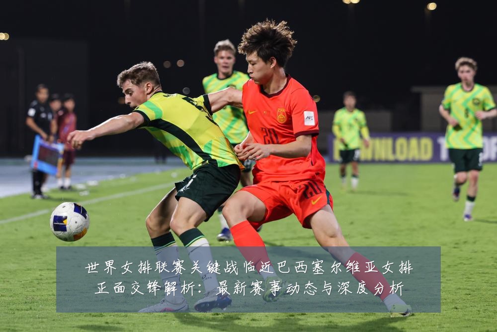 世界女排联赛关键战临近巴西塞尔维亚女排正面交锋解析：最新赛事动态与深度分析