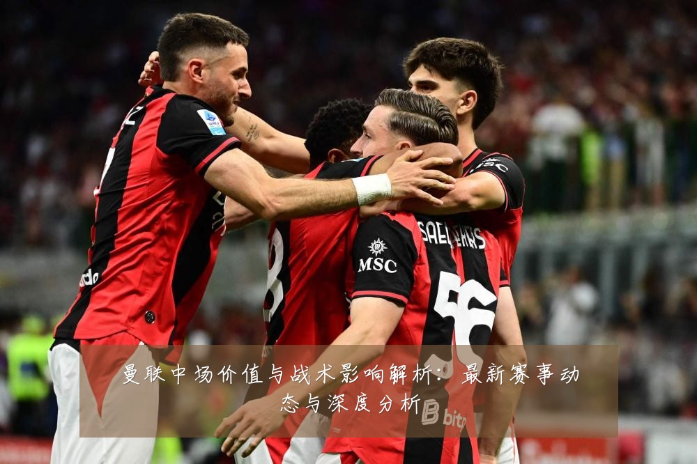 曼联中场价值与战术影响解析:最新赛事动态与深度分析