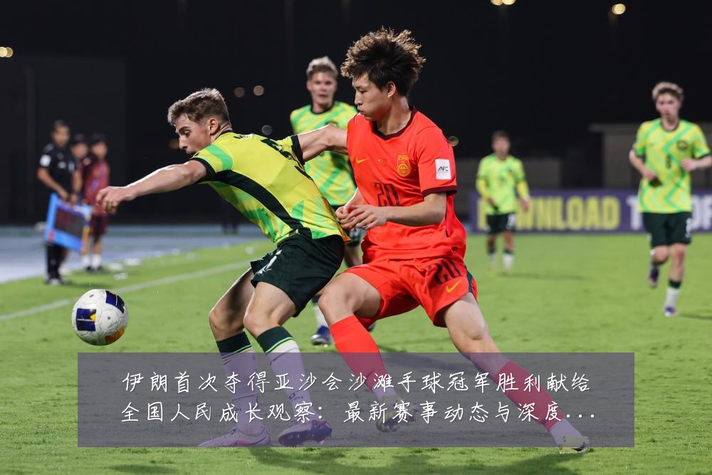 伊朗首次夺得亚沙会沙滩手球冠军胜利献给全国人民成长观察：最新赛事动态与深度分析