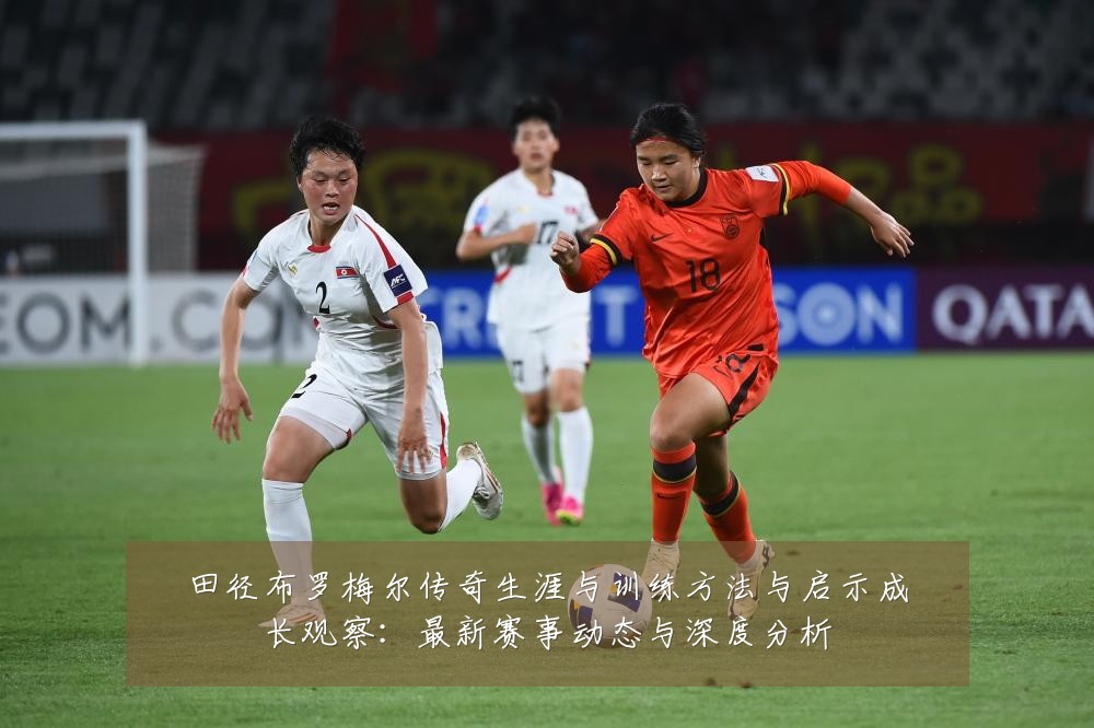 田径布罗梅尔传奇生涯与训练方法与启示成长观察:最新赛事动态与深度分析