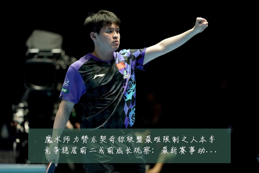 魔术师力赞东契奇称联盟最难限制之人本季竞争稳居前二或前成长观察:最新赛事动态与深度分析
